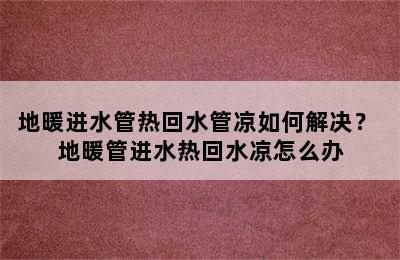 地暖进水管热回水管凉如何解决？ 地暖管进水热回水凉怎么办